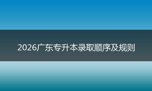 2026广东专升本录取顺序及规则