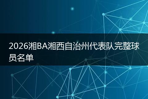 2026湘BA湘西自治州代表队完整球员名单