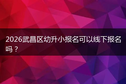 2026武昌区幼升小报名可以线下报名吗？