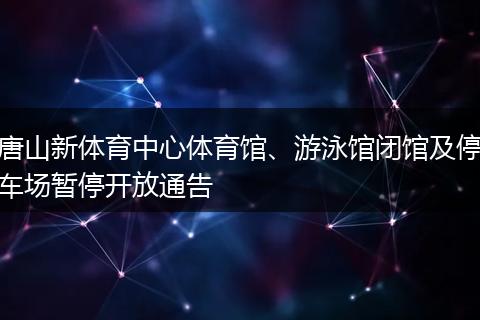 唐山新体育中心体育馆、游泳馆闭馆及停车场暂停开放通告