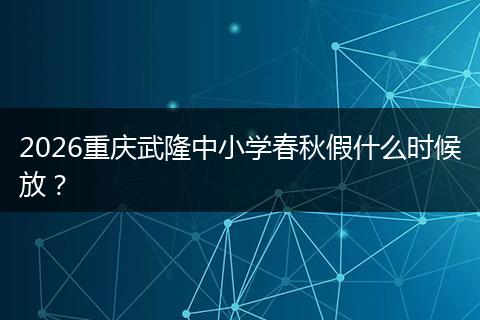 2026重庆武隆中小学春秋假什么时候放？