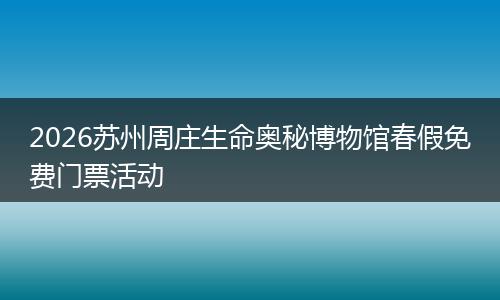 2026苏州周庄生命奥秘博物馆春假免费门票活动