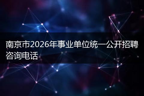 南京市2026年事业单位统一公开招聘咨询电话