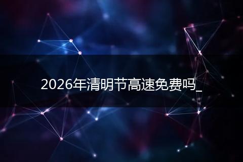 2026年清明节高速免费吗_