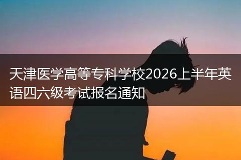 天津医学高等专科学校2026上半年英语四六级考试报名通知