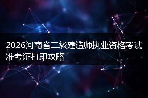 2026河南省二级建造师执业资格考试准考证打印攻略