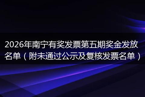 2026年南宁有奖发票第五期奖金发放名单（附未通过公示及复核发票名单）