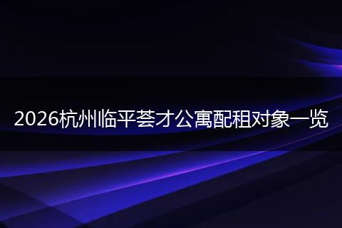 2026杭州临平荟才公寓配租对象一览