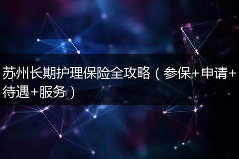 苏州长期护理保险全攻略（参保+申请+待遇+服务）
