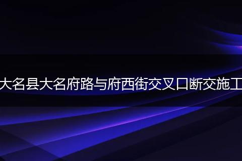 大名县大名府路与府西街交叉口断交施工