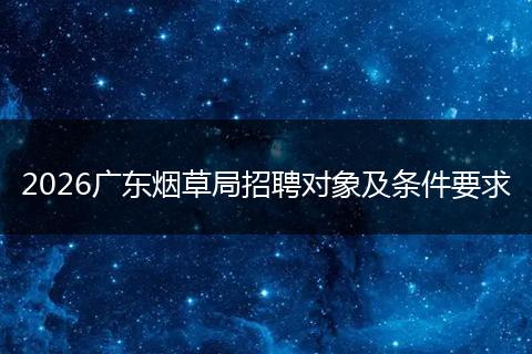 2026广东烟草局招聘对象及条件要求