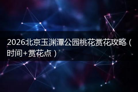 2026北京玉渊潭公园桃花赏花攻略（时间+赏花点）