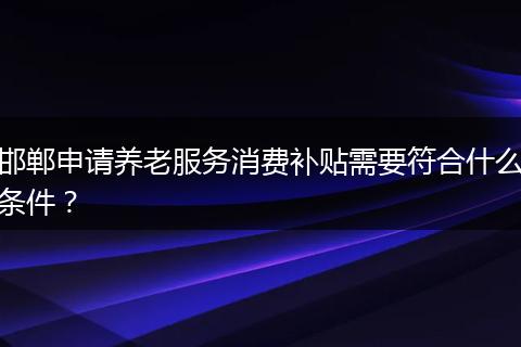 邯郸申请养老服务消费补贴需要符合什么条件？