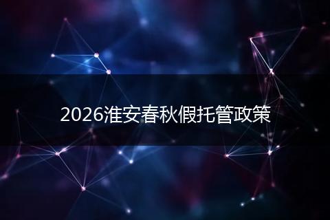 2026淮安春秋假托管政策
