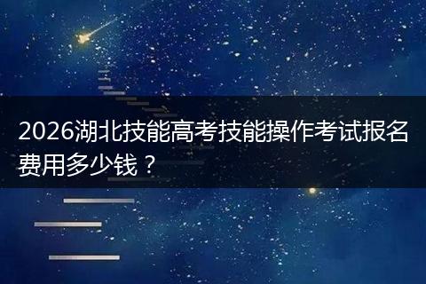 2026湖北技能高考技能操作考试报名费用多少钱？