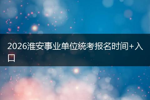 2026淮安事业单位统考报名时间+入口