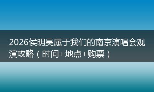 2026侯明昊属于我们的南京演唱会观演攻略（时间+地点+购票）