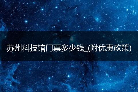 苏州科技馆门票多少钱_(附优惠政策)