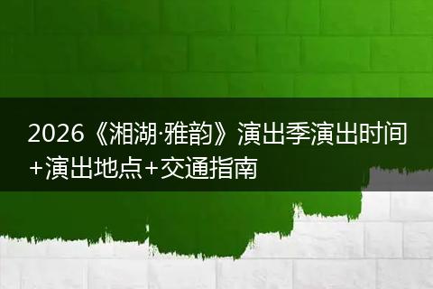 2026《湘湖·雅韵》演出季演出时间+演出地点+交通指南