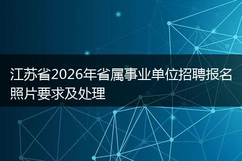 江苏省2026年省属事业单位招聘报名照片要求及处理