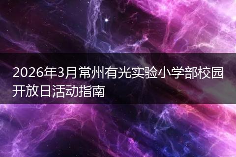 2026年3月常州有光实验小学部校园开放日活动指南