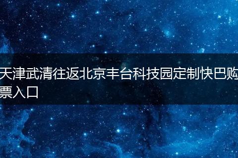 天津武清往返北京丰台科技园定制快巴购票入口