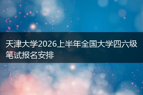 天津大学2026上半年全国大学四六级笔试报名安排