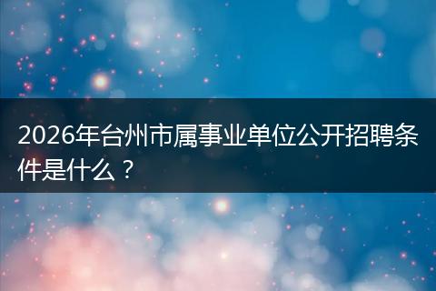 2026年台州市属事业单位公开招聘条件是什么？