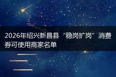 2026年绍兴新昌县“稳岗扩岗”消费券可使用商家名单