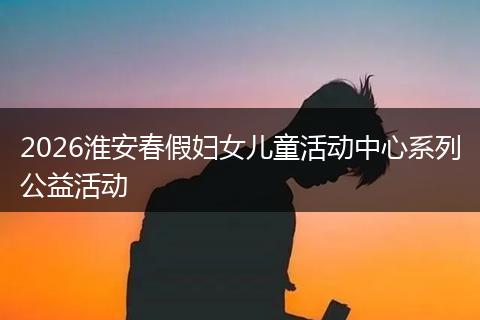 2026淮安春假妇女儿童活动中心系列公益活动