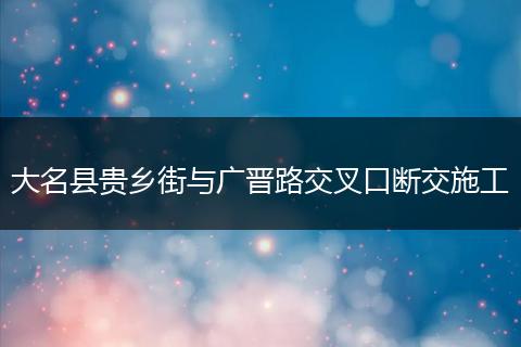 大名县贵乡街与广晋路交叉口断交施工