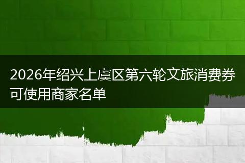 2026年绍兴上虞区第六轮文旅消费券可使用商家名单