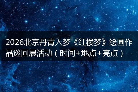 2026北京丹青入梦《红楼梦》绘画作品巡回展活动（时间+地点+亮点）