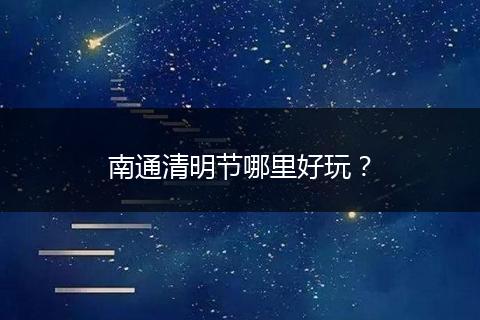 南通清明节哪里好玩？