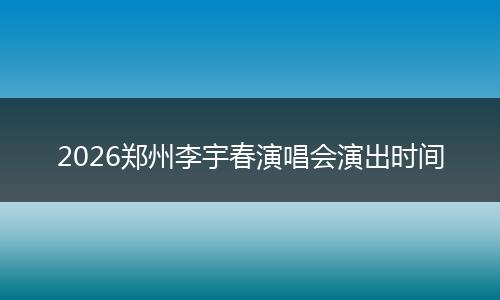 2026郑州李宇春演唱会演出时间