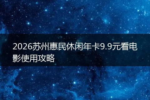 2026苏州惠民休闲年卡9.9元看电影使用攻略