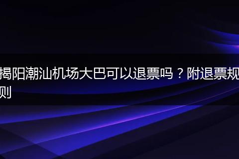 揭阳潮汕机场大巴可以退票吗？附退票规则