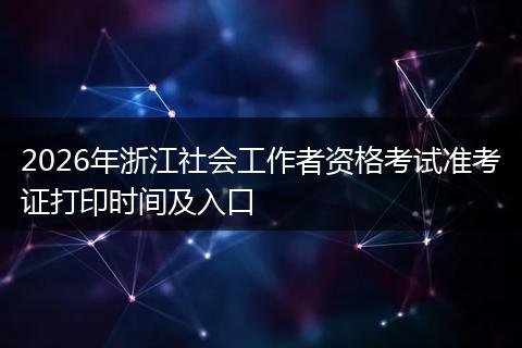 2026年浙江社会工作者资格考试准考证打印时间及入口