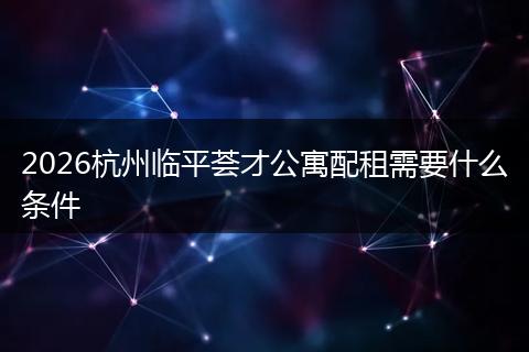 2026杭州临平荟才公寓配租需要什么条件