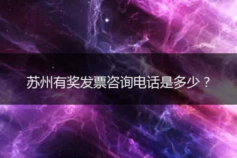 苏州有奖发票咨询电话是多少？