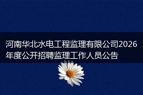 河南华北水电工程监理有限公司2026年度公开招聘监理工作人员公告