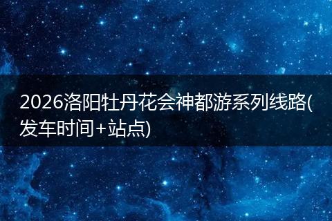 2026洛阳牡丹花会神都游系列线路(发车时间+站点)