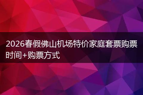 2026春假佛山机场特价家庭套票购票时间+购票方式