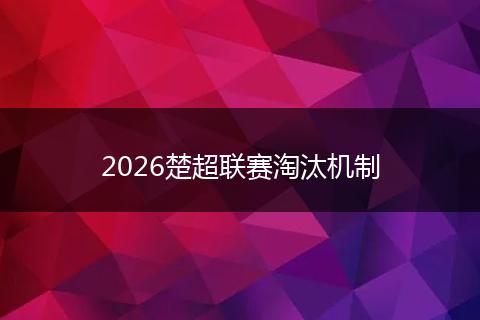2026楚超联赛淘汰机制