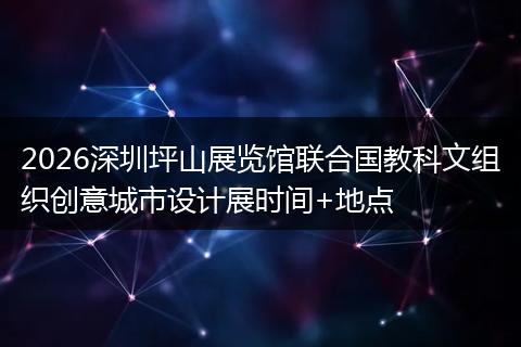 2026深圳坪山展览馆联合国教科文组织创意城市设计展时间+地点