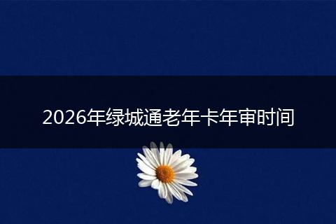 2026年绿城通老年卡年审时间
