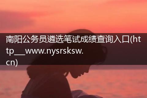 南阳公务员遴选笔试成绩查询入口(http___www.nysrsksw.cn)