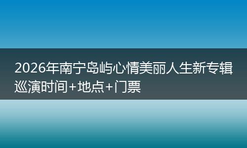 2026年南宁岛屿心情美丽人生新专辑巡演时间+地点+门票