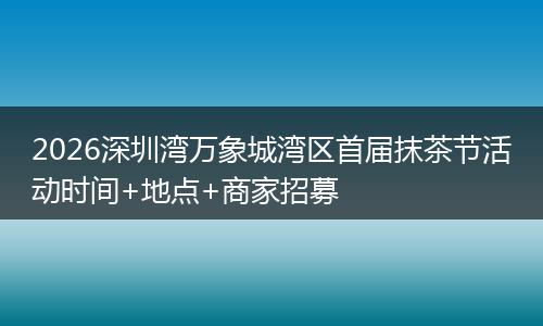 2026深圳湾万象城湾区首届抹茶节活动时间+地点+商家招募