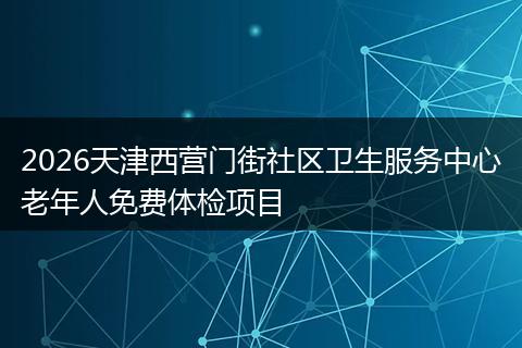 2026天津西营门街社区卫生服务中心老年人免费体检项目